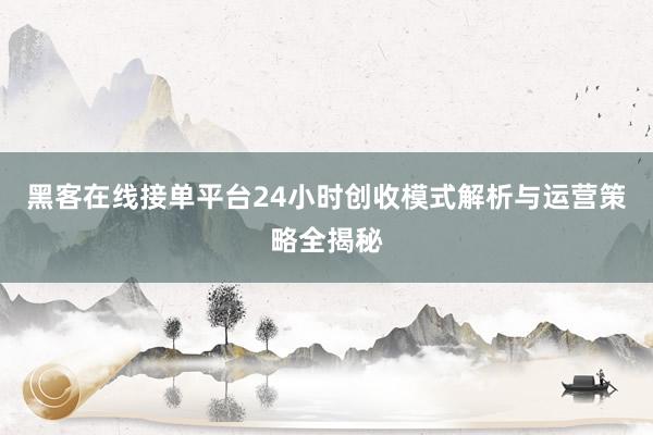 黑客在线接单平台24小时创收模式解析与运营策略全揭秘