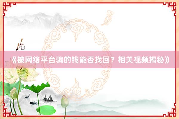 《被网络平台骗的钱能否找回？相关视频揭秘》